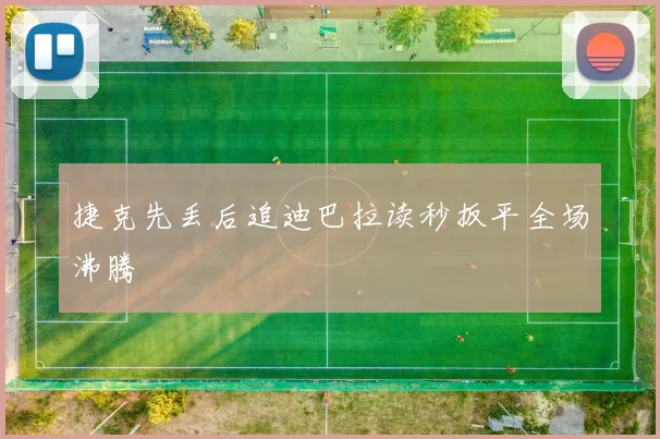 捷克先丢后追迪巴拉读秒扳平全场沸腾