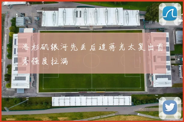洛杉矶银河先丢后追蒋光太复出首秀强度拉满