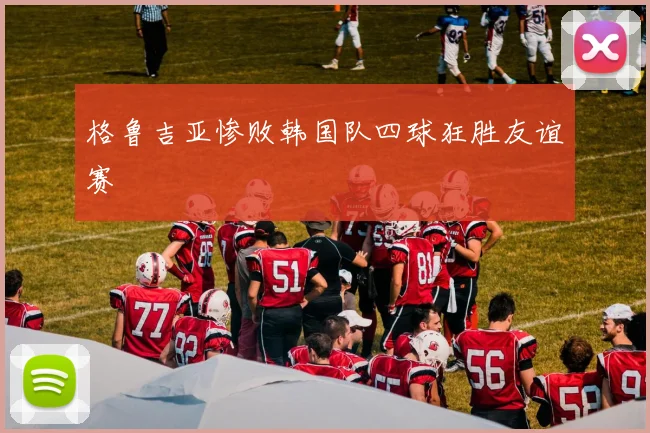 格鲁吉亚惨败韩国队四球狂胜友谊赛