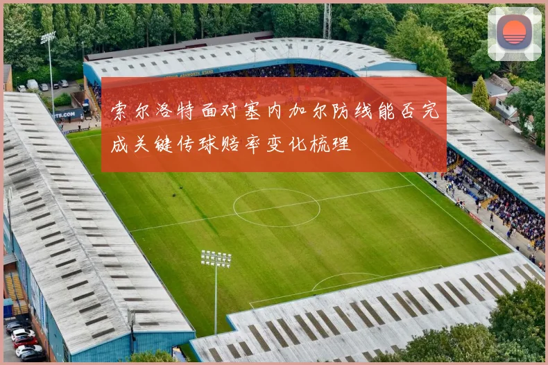 索尔洛特面对塞内加尔防线能否完成关键传球赔率变化梳理