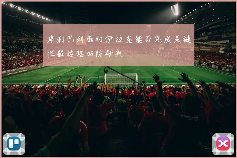 库利巴利面对伊拉克能否完成关键拦截边路回防研判