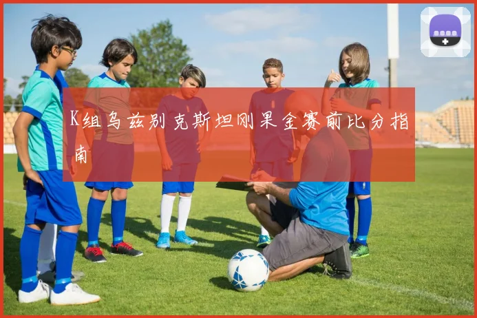 K组乌兹别克斯坦刚果金赛前比分指南