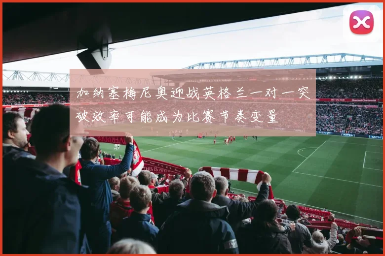 加纳塞梅尼奥迎战英格兰一对一突破效率可能成为比赛节奏变量