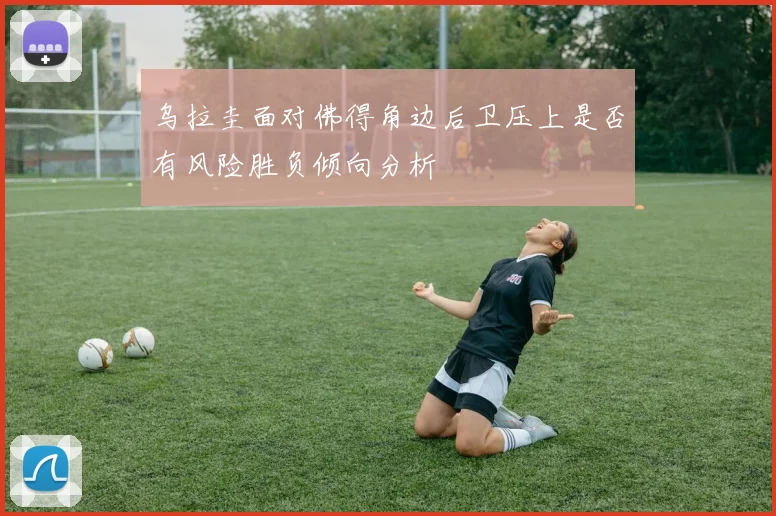 乌拉圭面对佛得角边后卫压上是否有风险胜负倾向分析