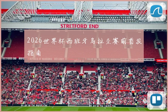 2026世界杯西班牙乌拉圭赛前首发指南