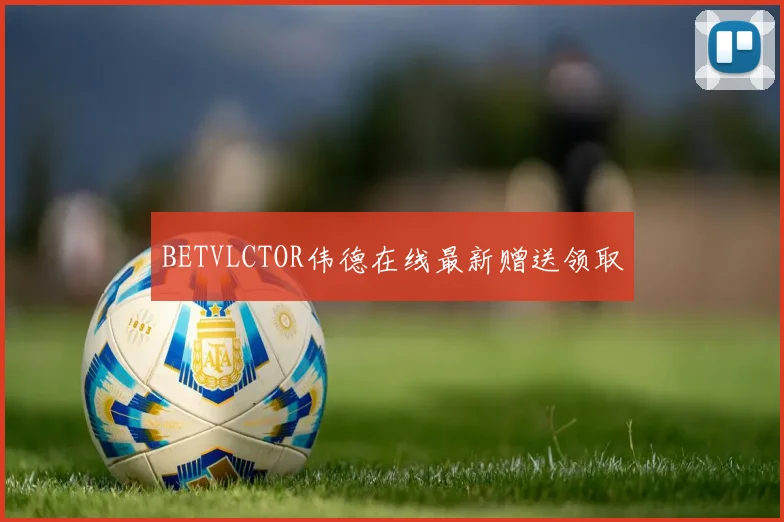 BETVLCTOR伟德在线最新赠送领取
