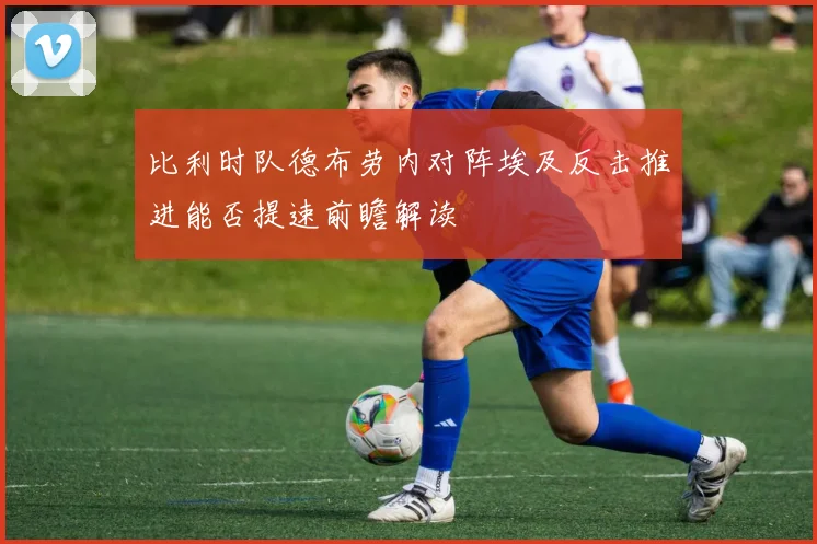 比利时队德布劳内对阵埃及反击推进能否提速前瞻解读