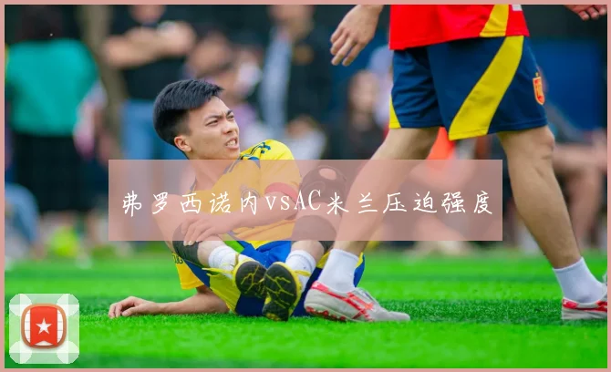 弗罗西诺内vsAC米兰压迫强度