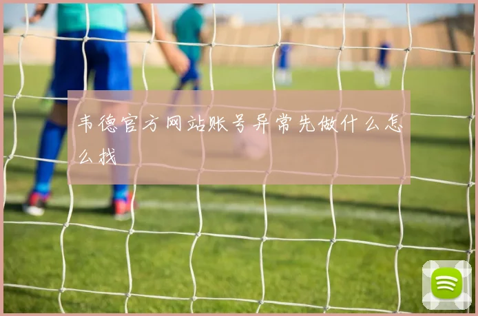 韦德官方网站账号异常先做什么怎么找