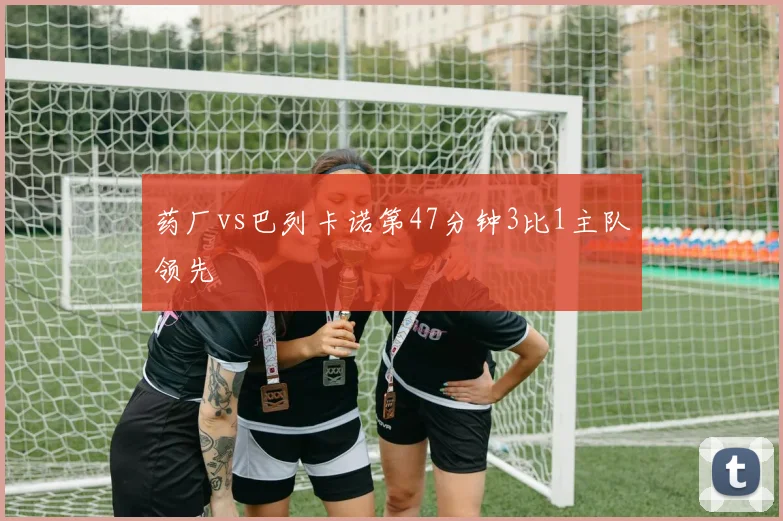 药厂vs巴列卡诺第47分钟3比1主队领先