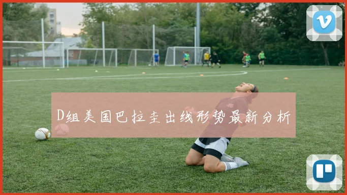 D组美国巴拉圭出线形势最新分析