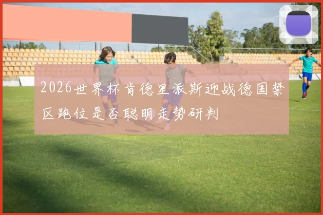 2026世界杯肯德里派斯迎战德国禁区跑位是否聪明走势研判