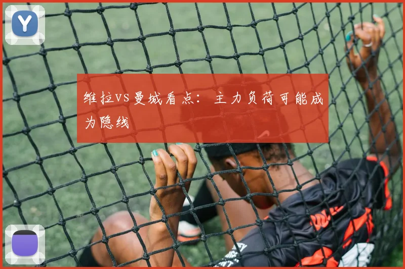 维拉vs曼城看点：主力负荷可能成为隐线