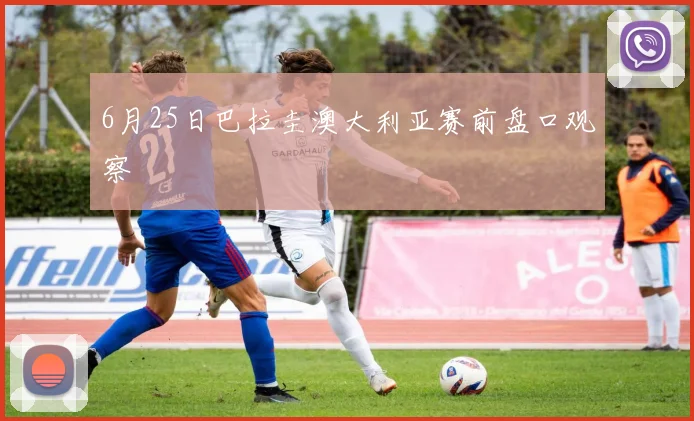 6月25日巴拉圭澳大利亚赛前盘口观察