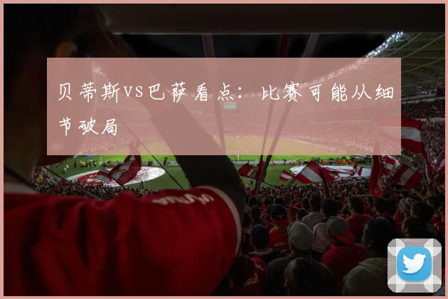 贝蒂斯vs巴萨看点：比赛可能从细节破局