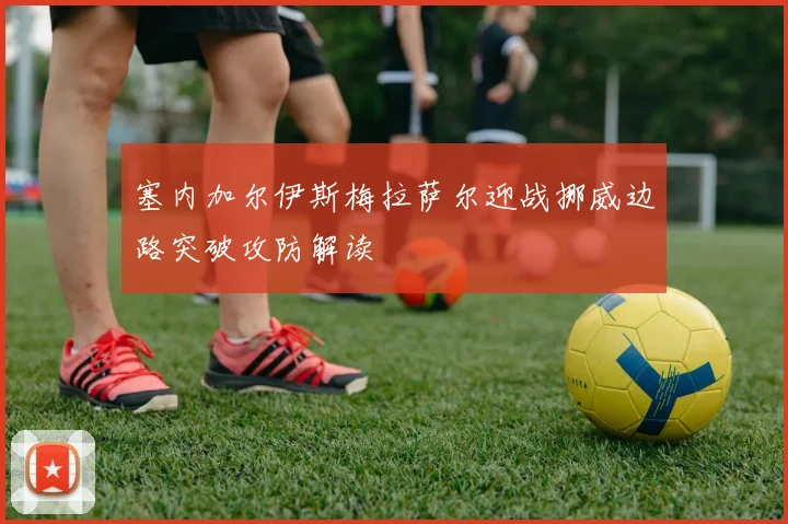 塞内加尔伊斯梅拉萨尔迎战挪威边路突破攻防解读