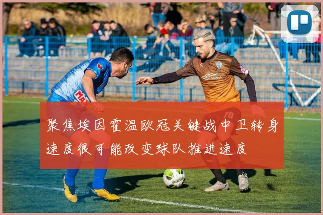 聚焦埃因霍温欧冠关键战中卫转身速度很可能改变球队推进速度