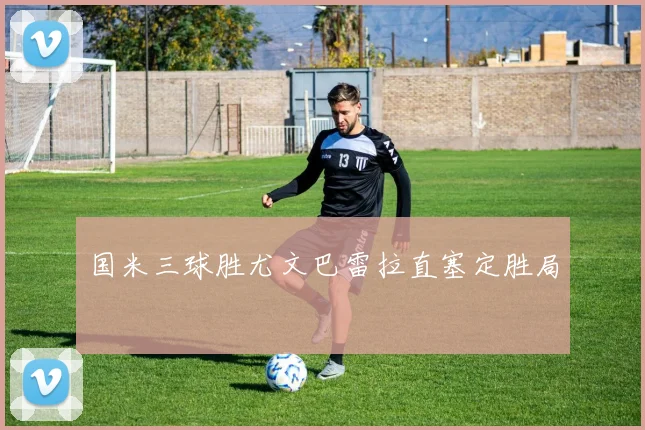 国米三球胜尤文巴雷拉直塞定胜局