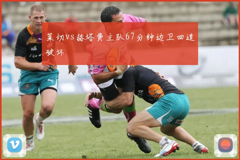 莱切vs赫塔费主队67分钟边卫回追破坏