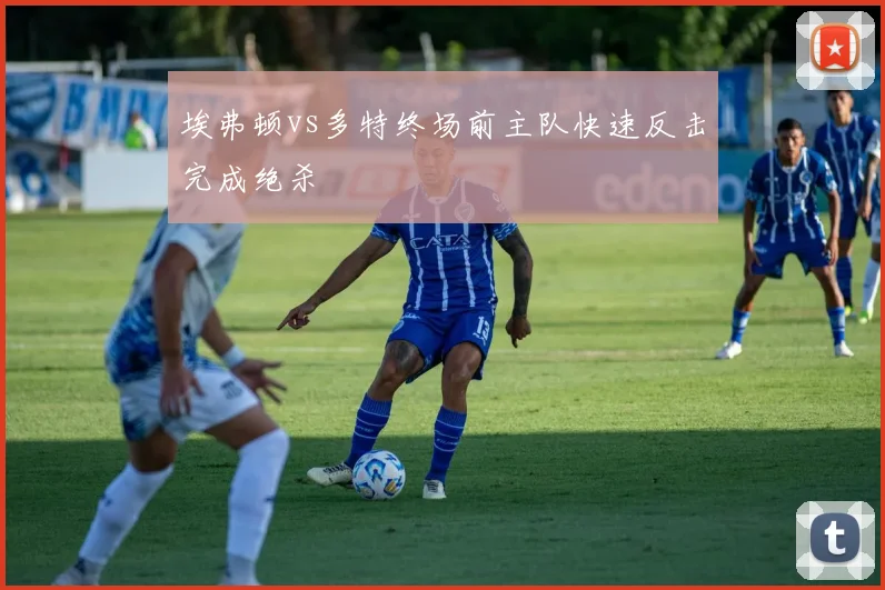 埃弗顿vs多特终场前主队快速反击完成绝杀
