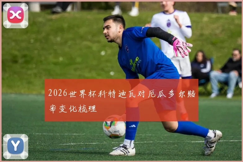 2026世界杯科特迪瓦对厄瓜多尔赔率变化梳理