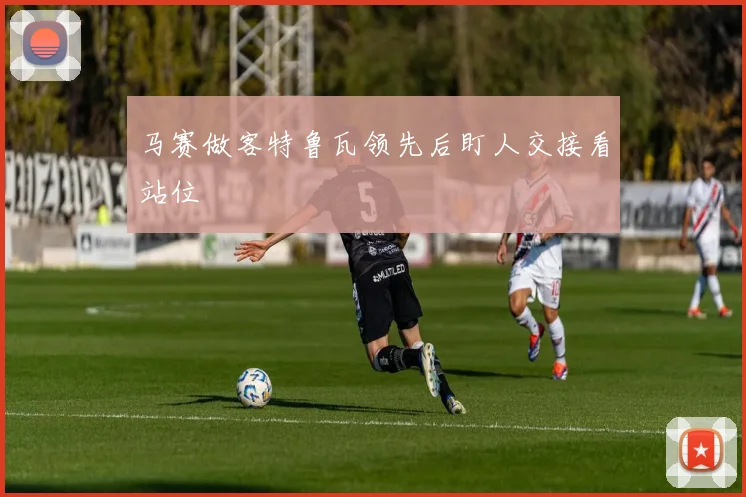 马赛做客特鲁瓦领先后盯人交接看站位