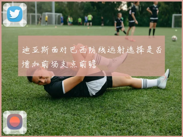 迪亚斯面对巴西防线远射选择是否增加前场支点前瞻