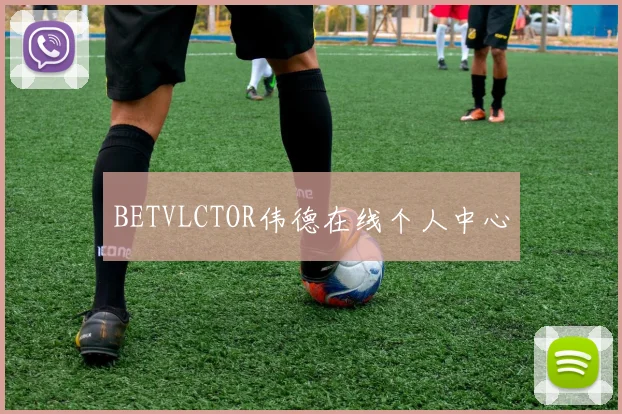 BETVLCTOR伟德在线个人中心