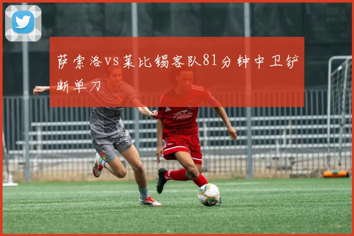 萨索洛vs莱比锡客队81分钟中卫铲断单刀