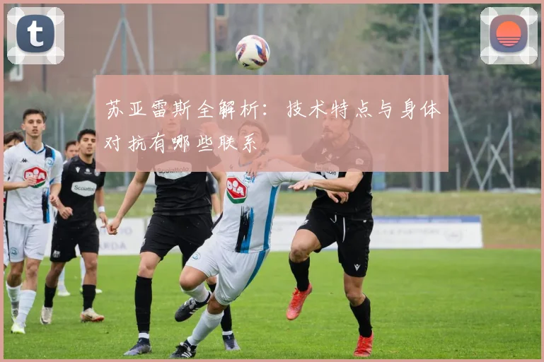 苏亚雷斯全解析：技术特点与身体对抗有哪些联系