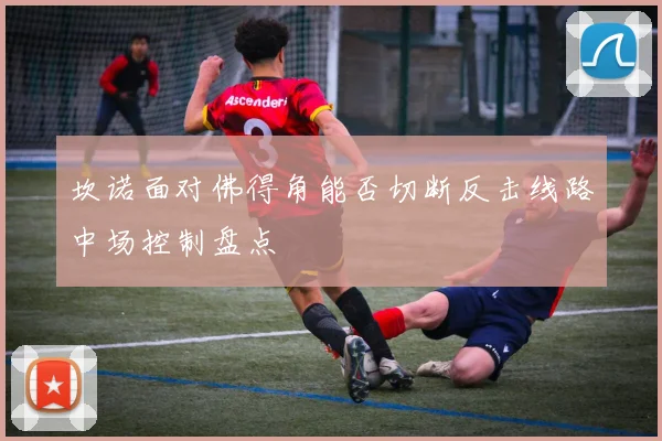坎诺面对佛得角能否切断反击线路中场控制盘点